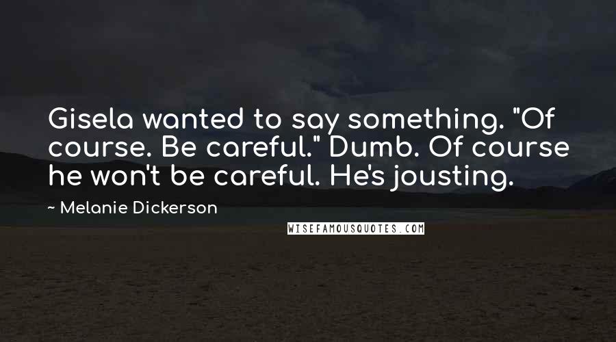 Melanie Dickerson Quotes: Gisela wanted to say something. "Of course. Be careful." Dumb. Of course he won't be careful. He's jousting.