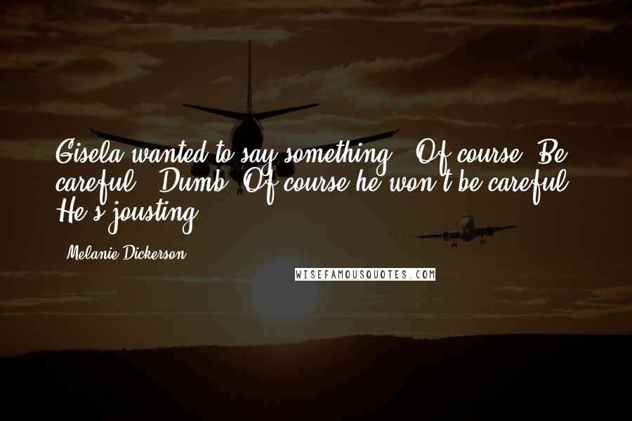 Melanie Dickerson Quotes: Gisela wanted to say something. "Of course. Be careful." Dumb. Of course he won't be careful. He's jousting.