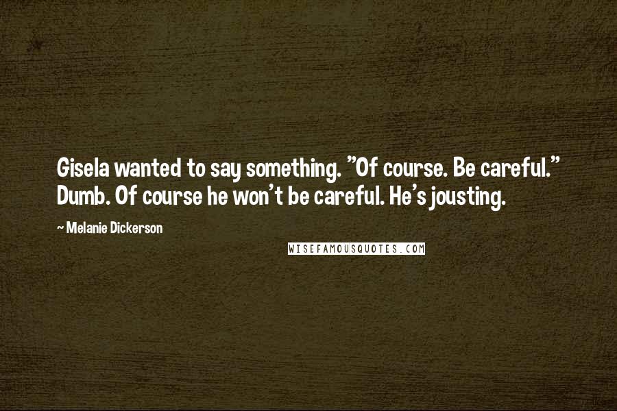 Melanie Dickerson Quotes: Gisela wanted to say something. "Of course. Be careful." Dumb. Of course he won't be careful. He's jousting.