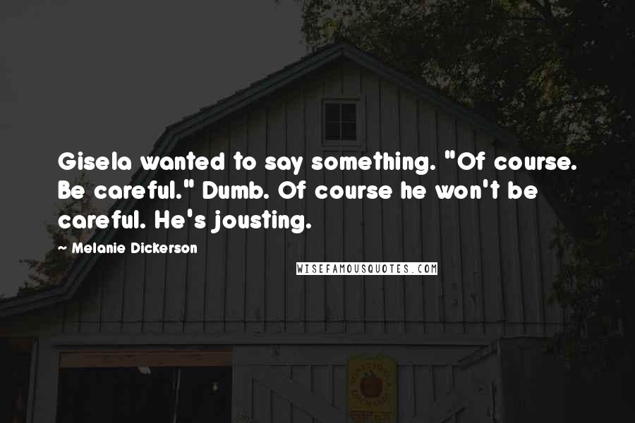 Melanie Dickerson Quotes: Gisela wanted to say something. "Of course. Be careful." Dumb. Of course he won't be careful. He's jousting.