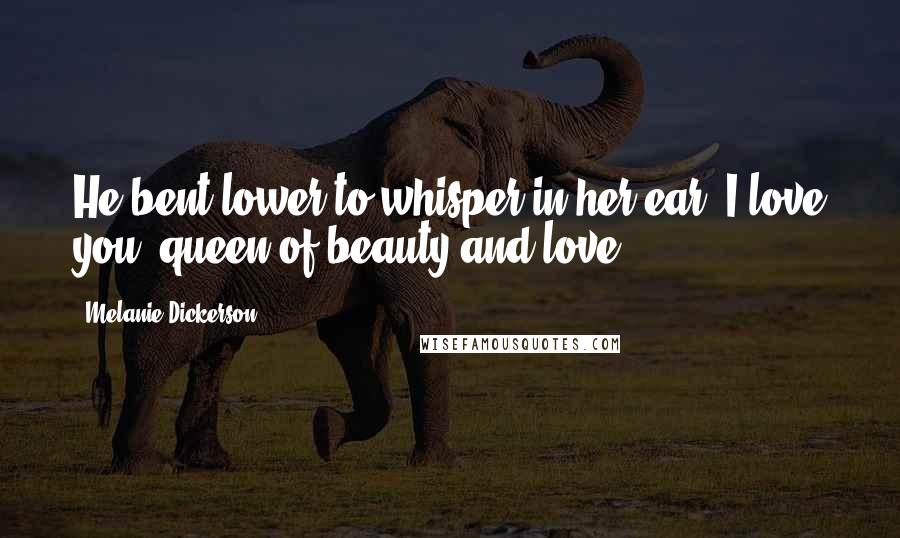 Melanie Dickerson Quotes: He bent lower to whisper in her ear, I love you, queen of beauty and love.