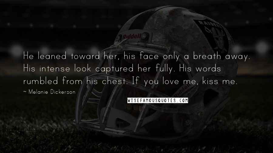 Melanie Dickerson Quotes: He leaned toward her, his face only a breath away. His intense look captured her fully. His words rumbled from his chest. If you love me, kiss me.