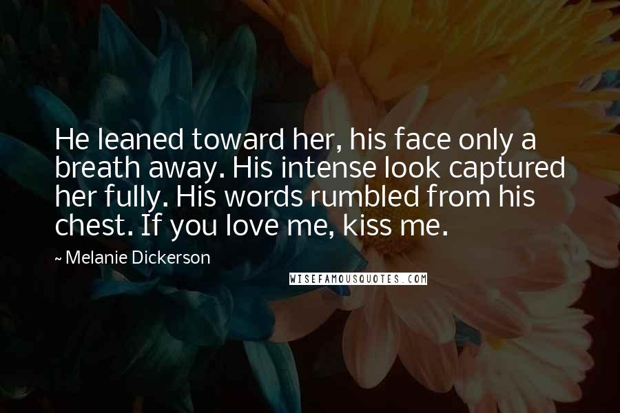 Melanie Dickerson Quotes: He leaned toward her, his face only a breath away. His intense look captured her fully. His words rumbled from his chest. If you love me, kiss me.