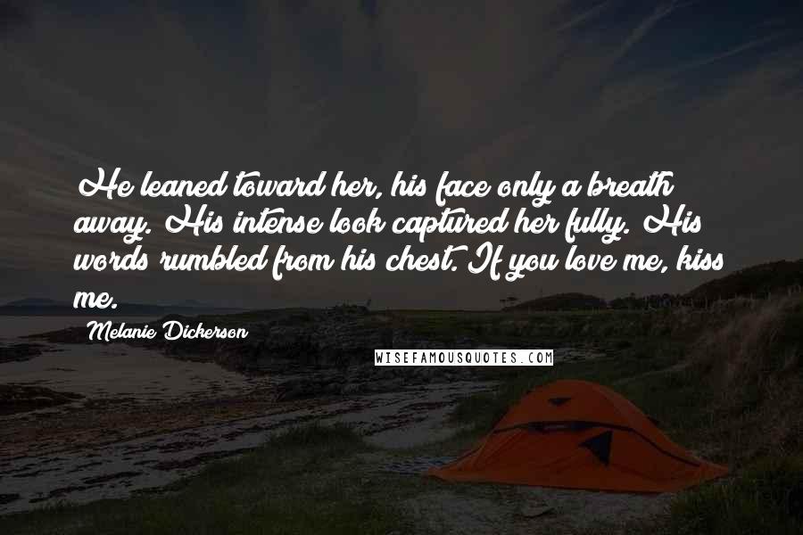 Melanie Dickerson Quotes: He leaned toward her, his face only a breath away. His intense look captured her fully. His words rumbled from his chest. If you love me, kiss me.