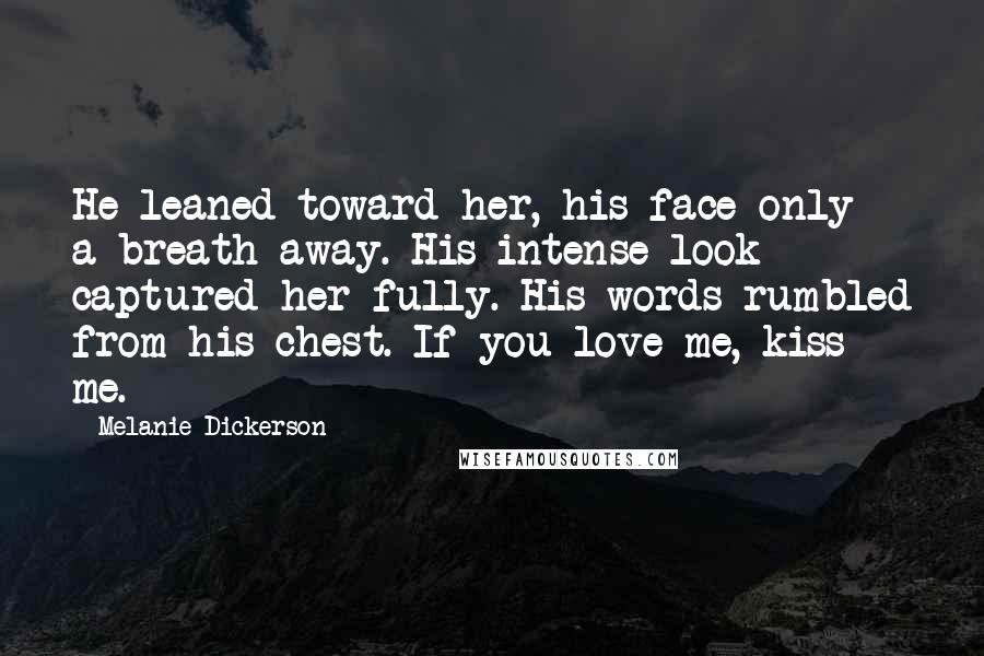 Melanie Dickerson Quotes: He leaned toward her, his face only a breath away. His intense look captured her fully. His words rumbled from his chest. If you love me, kiss me.