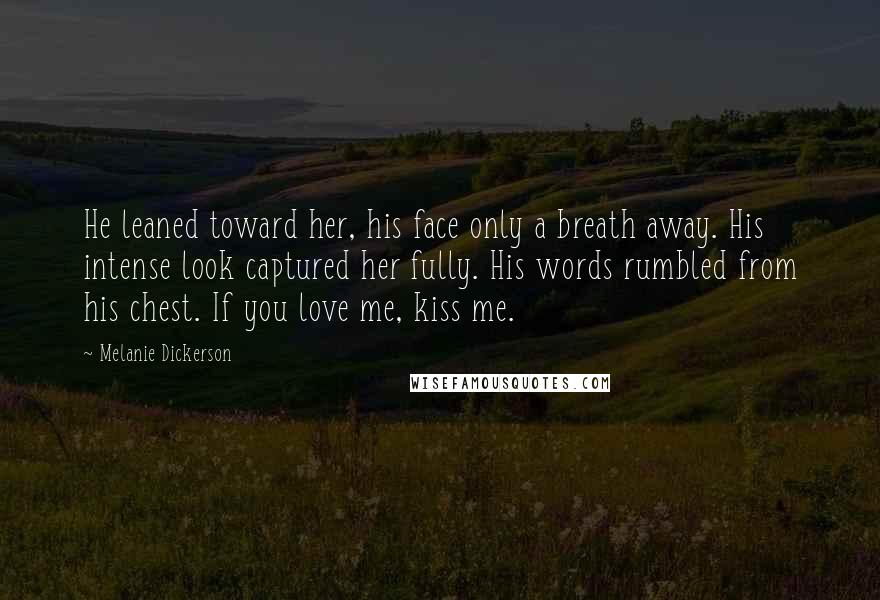 Melanie Dickerson Quotes: He leaned toward her, his face only a breath away. His intense look captured her fully. His words rumbled from his chest. If you love me, kiss me.
