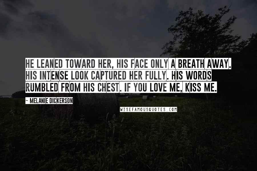 Melanie Dickerson Quotes: He leaned toward her, his face only a breath away. His intense look captured her fully. His words rumbled from his chest. If you love me, kiss me.
