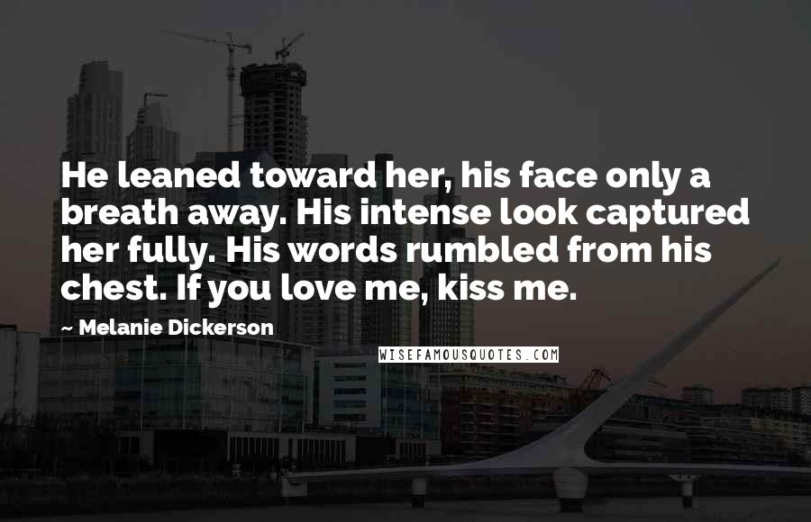 Melanie Dickerson Quotes: He leaned toward her, his face only a breath away. His intense look captured her fully. His words rumbled from his chest. If you love me, kiss me.