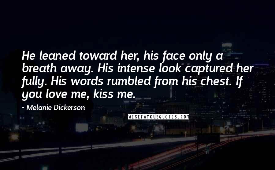Melanie Dickerson Quotes: He leaned toward her, his face only a breath away. His intense look captured her fully. His words rumbled from his chest. If you love me, kiss me.