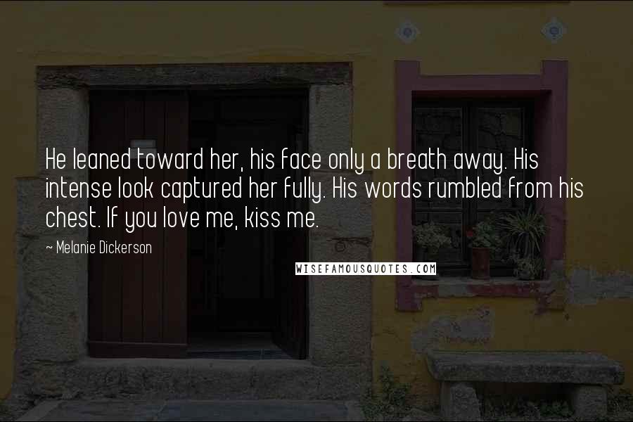 Melanie Dickerson Quotes: He leaned toward her, his face only a breath away. His intense look captured her fully. His words rumbled from his chest. If you love me, kiss me.