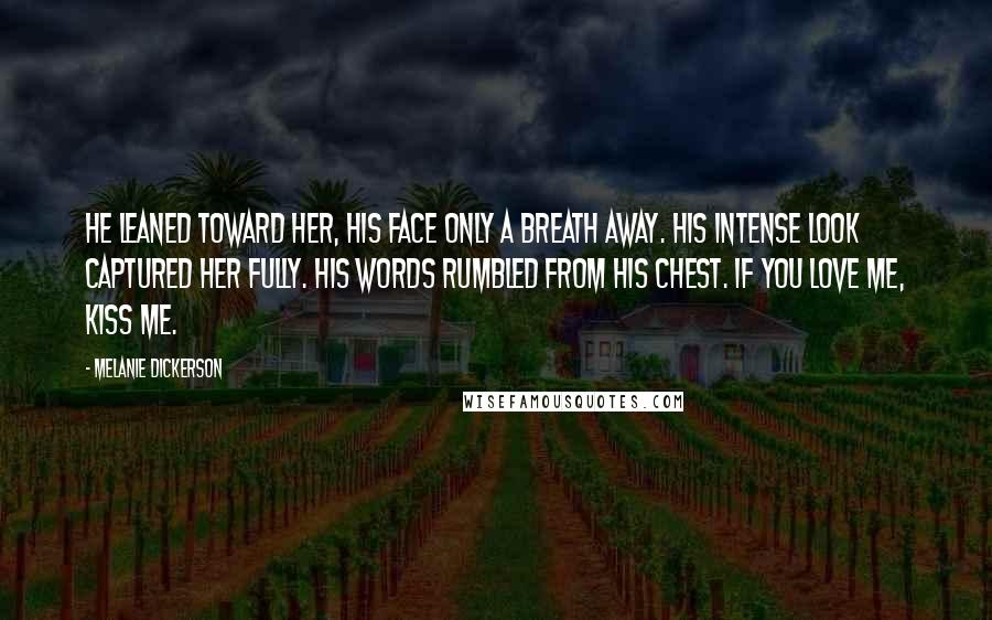 Melanie Dickerson Quotes: He leaned toward her, his face only a breath away. His intense look captured her fully. His words rumbled from his chest. If you love me, kiss me.