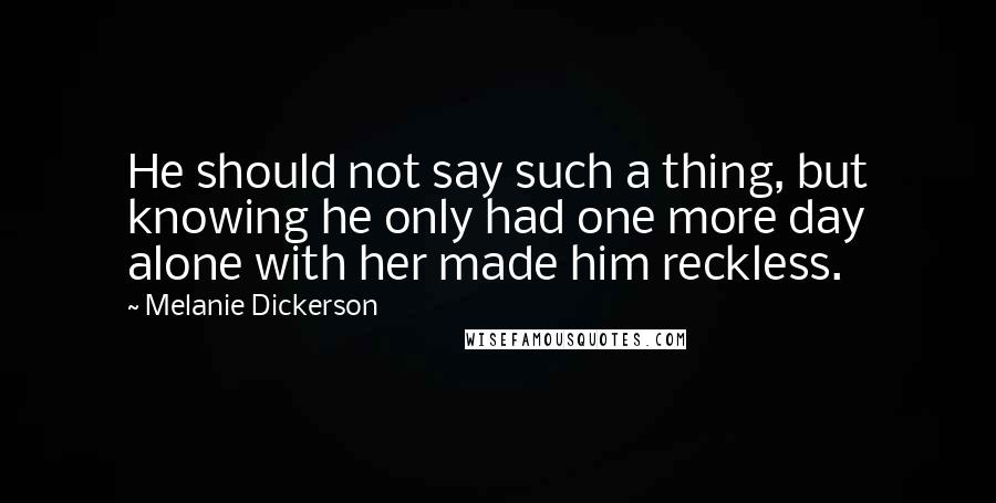 Melanie Dickerson Quotes: He should not say such a thing, but knowing he only had one more day alone with her made him reckless.