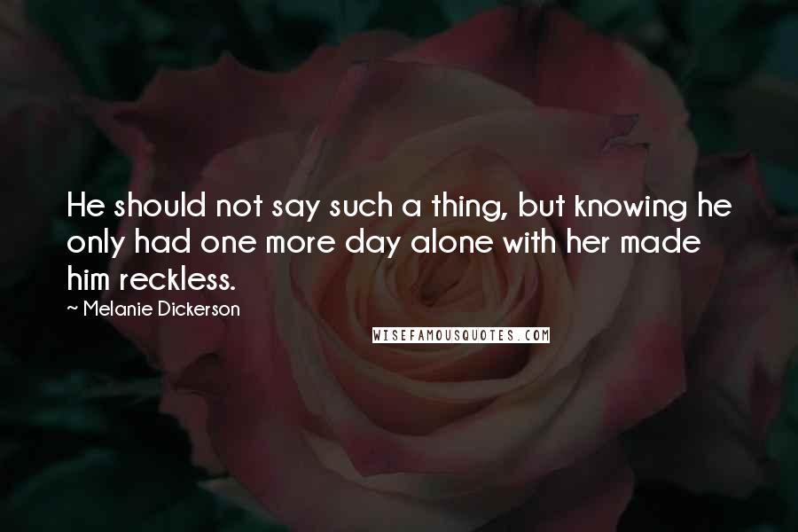 Melanie Dickerson Quotes: He should not say such a thing, but knowing he only had one more day alone with her made him reckless.