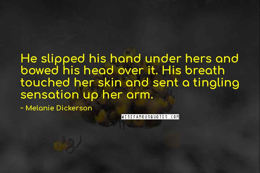 Melanie Dickerson Quotes: He slipped his hand under hers and bowed his head over it. His breath touched her skin and sent a tingling sensation up her arm.