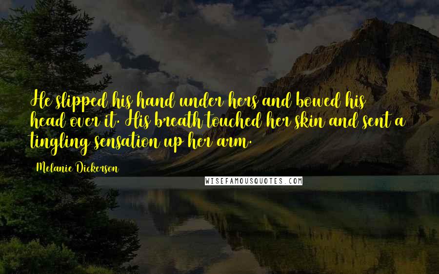 Melanie Dickerson Quotes: He slipped his hand under hers and bowed his head over it. His breath touched her skin and sent a tingling sensation up her arm.