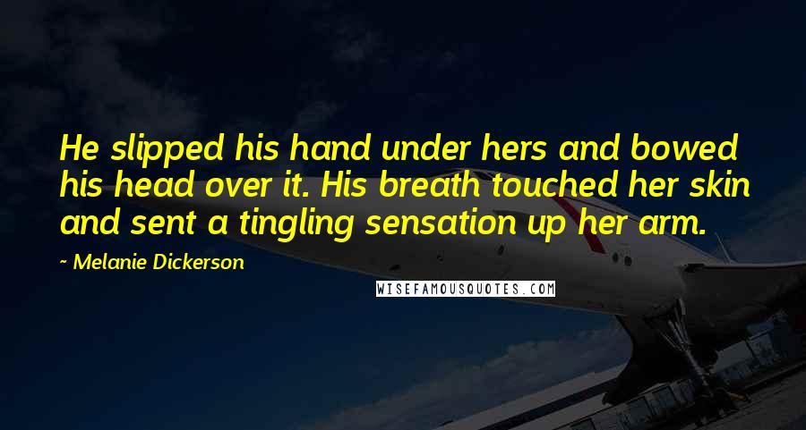 Melanie Dickerson Quotes: He slipped his hand under hers and bowed his head over it. His breath touched her skin and sent a tingling sensation up her arm.
