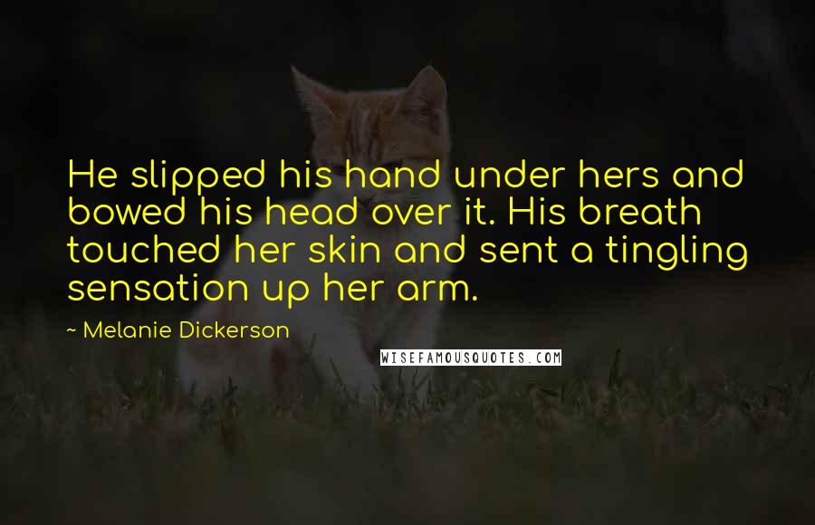 Melanie Dickerson Quotes: He slipped his hand under hers and bowed his head over it. His breath touched her skin and sent a tingling sensation up her arm.