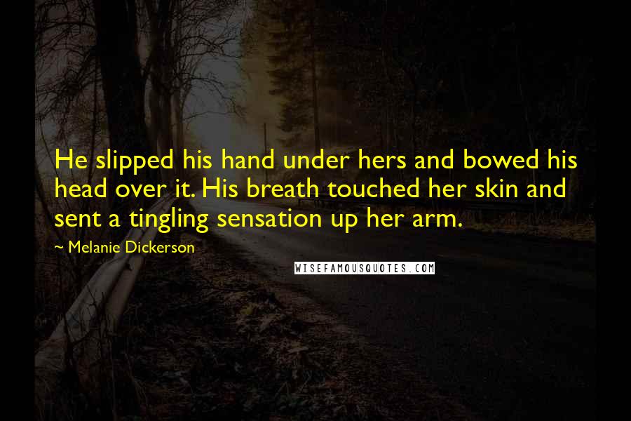 Melanie Dickerson Quotes: He slipped his hand under hers and bowed his head over it. His breath touched her skin and sent a tingling sensation up her arm.