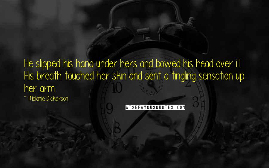 Melanie Dickerson Quotes: He slipped his hand under hers and bowed his head over it. His breath touched her skin and sent a tingling sensation up her arm.