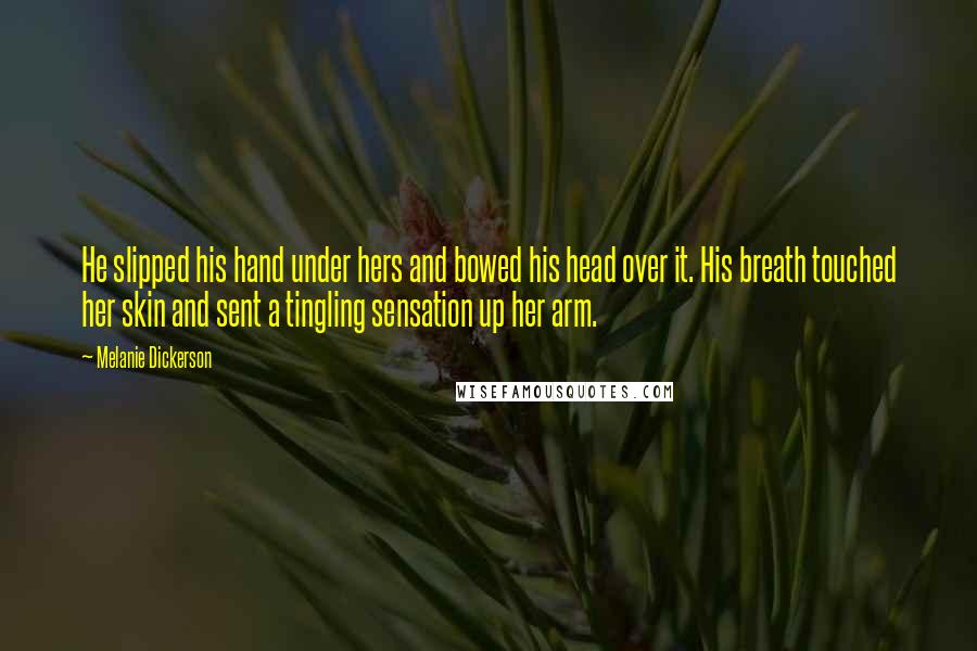 Melanie Dickerson Quotes: He slipped his hand under hers and bowed his head over it. His breath touched her skin and sent a tingling sensation up her arm.