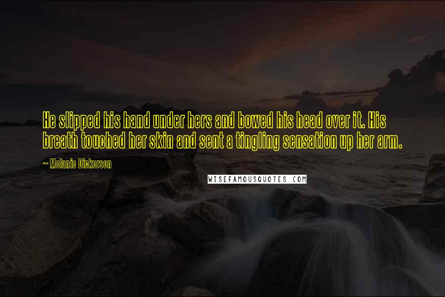 Melanie Dickerson Quotes: He slipped his hand under hers and bowed his head over it. His breath touched her skin and sent a tingling sensation up her arm.