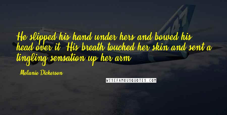 Melanie Dickerson Quotes: He slipped his hand under hers and bowed his head over it. His breath touched her skin and sent a tingling sensation up her arm.