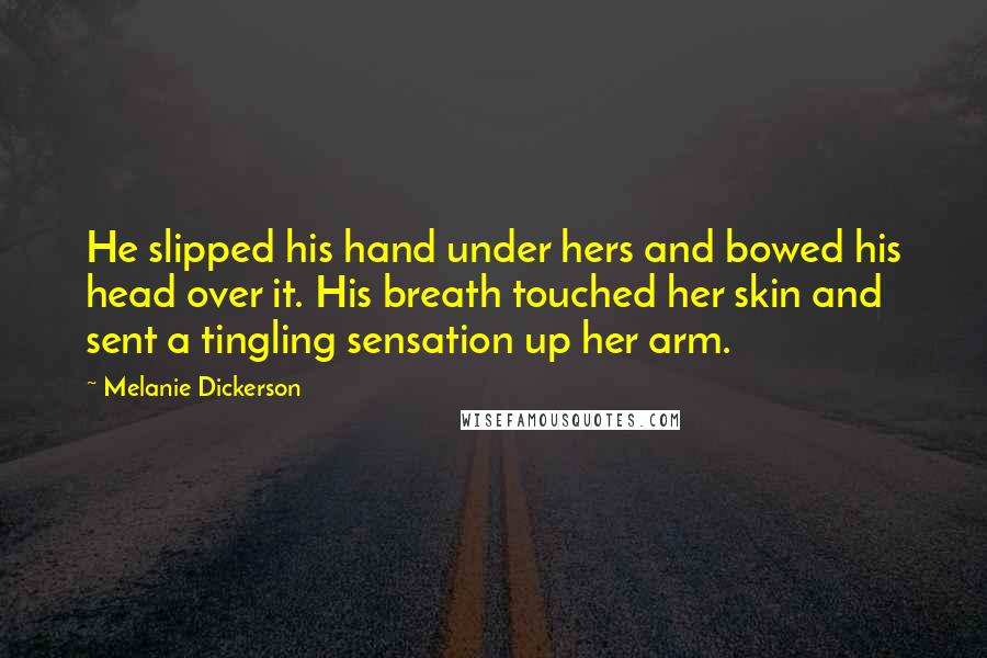 Melanie Dickerson Quotes: He slipped his hand under hers and bowed his head over it. His breath touched her skin and sent a tingling sensation up her arm.