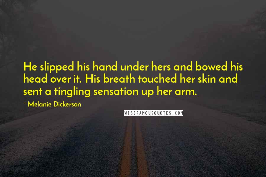 Melanie Dickerson Quotes: He slipped his hand under hers and bowed his head over it. His breath touched her skin and sent a tingling sensation up her arm.