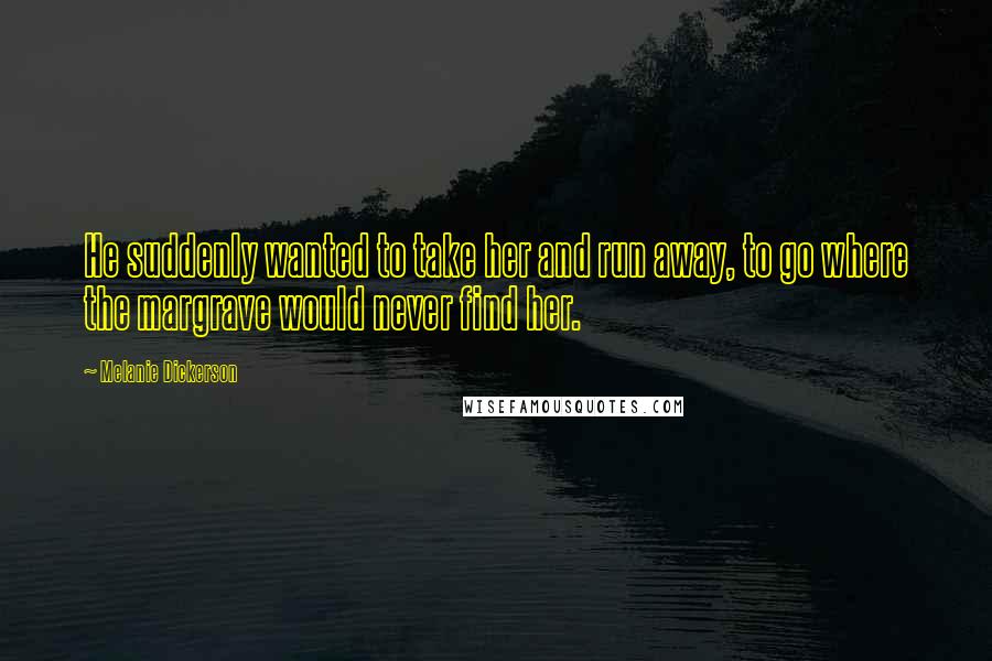 Melanie Dickerson Quotes: He suddenly wanted to take her and run away, to go where the margrave would never find her.