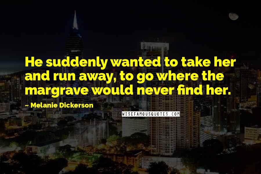 Melanie Dickerson Quotes: He suddenly wanted to take her and run away, to go where the margrave would never find her.