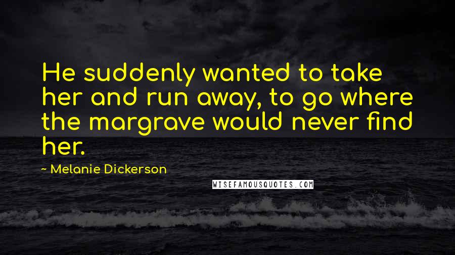 Melanie Dickerson Quotes: He suddenly wanted to take her and run away, to go where the margrave would never find her.