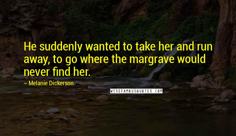 Melanie Dickerson Quotes: He suddenly wanted to take her and run away, to go where the margrave would never find her.