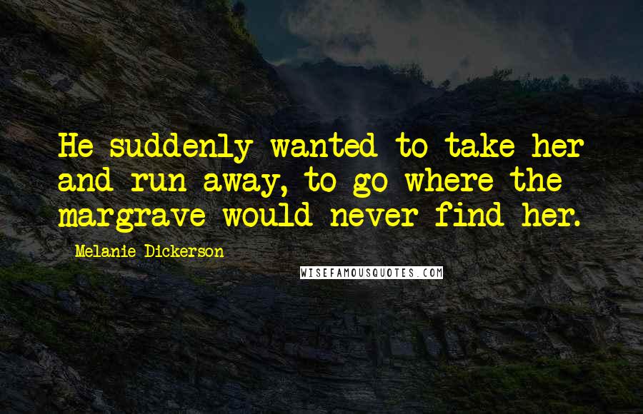 Melanie Dickerson Quotes: He suddenly wanted to take her and run away, to go where the margrave would never find her.