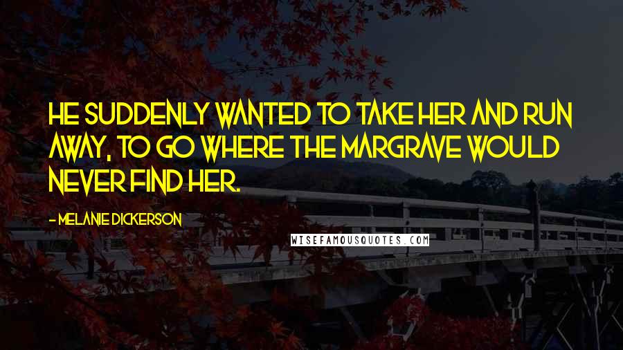Melanie Dickerson Quotes: He suddenly wanted to take her and run away, to go where the margrave would never find her.