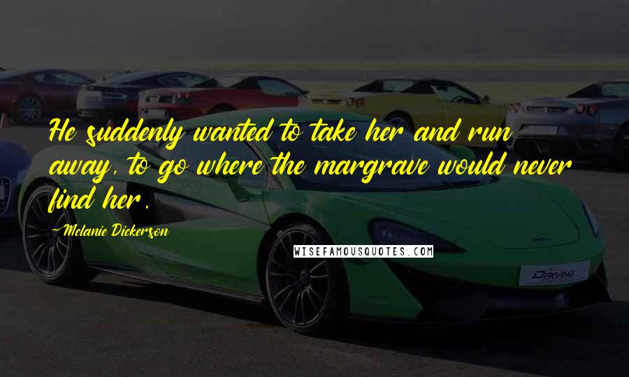 Melanie Dickerson Quotes: He suddenly wanted to take her and run away, to go where the margrave would never find her.