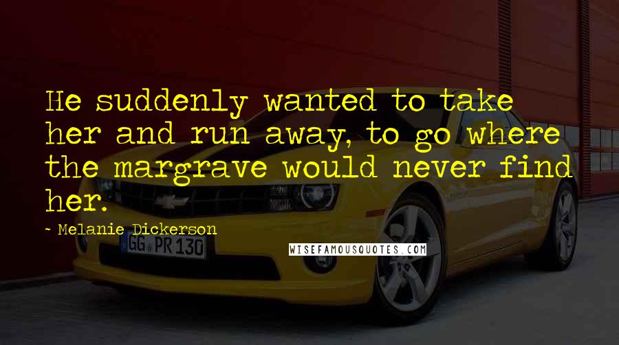 Melanie Dickerson Quotes: He suddenly wanted to take her and run away, to go where the margrave would never find her.