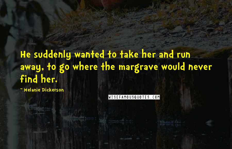 Melanie Dickerson Quotes: He suddenly wanted to take her and run away, to go where the margrave would never find her.