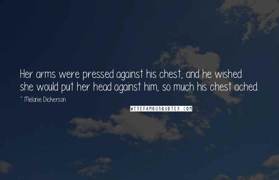 Melanie Dickerson Quotes: Her arms were pressed against his chest, and he wished she would put her head against him, so much his chest ached.