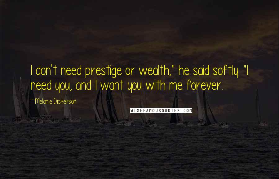 Melanie Dickerson Quotes: I don't need prestige or wealth," he said softly. "I need you, and I want you with me forever.