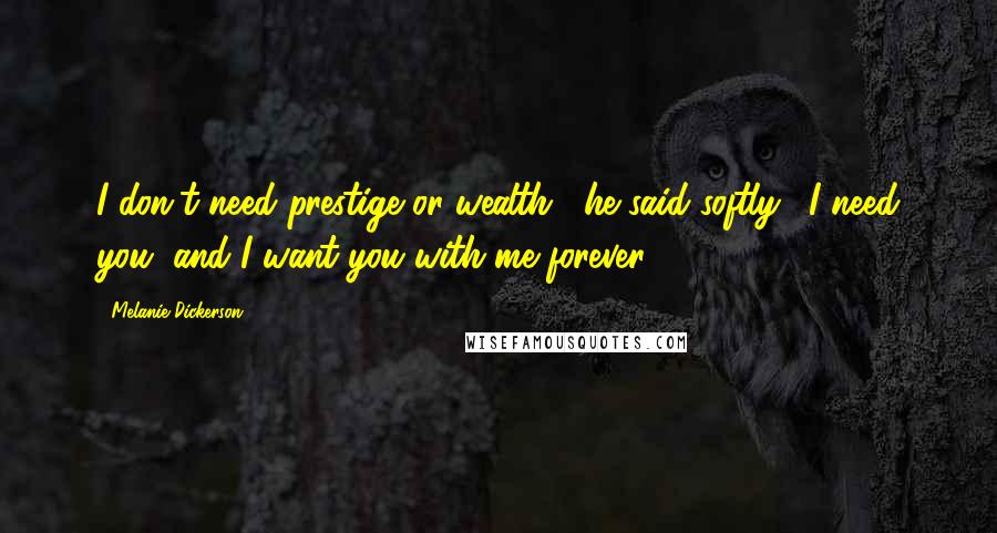 Melanie Dickerson Quotes: I don't need prestige or wealth," he said softly. "I need you, and I want you with me forever.