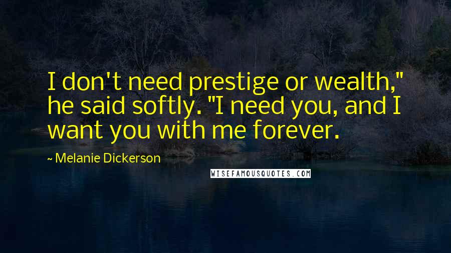 Melanie Dickerson Quotes: I don't need prestige or wealth," he said softly. "I need you, and I want you with me forever.