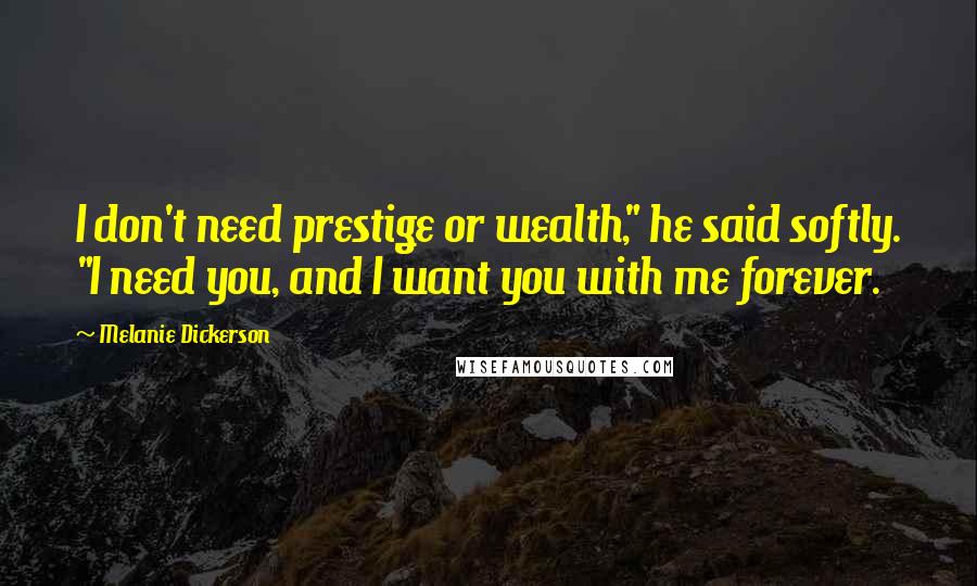 Melanie Dickerson Quotes: I don't need prestige or wealth," he said softly. "I need you, and I want you with me forever.