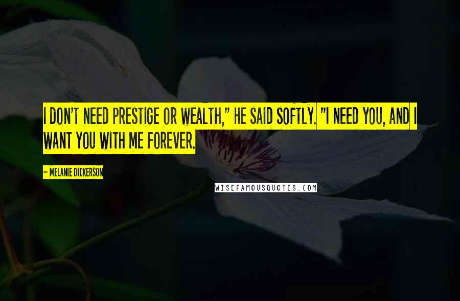 Melanie Dickerson Quotes: I don't need prestige or wealth," he said softly. "I need you, and I want you with me forever.