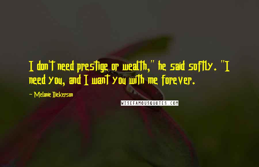 Melanie Dickerson Quotes: I don't need prestige or wealth," he said softly. "I need you, and I want you with me forever.