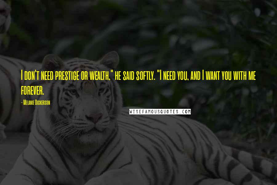 Melanie Dickerson Quotes: I don't need prestige or wealth," he said softly. "I need you, and I want you with me forever.