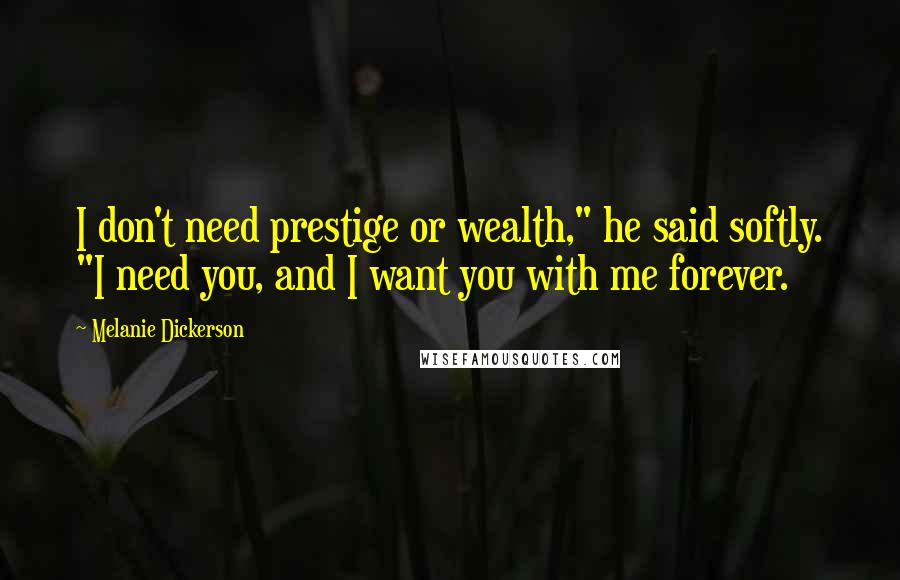 Melanie Dickerson Quotes: I don't need prestige or wealth," he said softly. "I need you, and I want you with me forever.