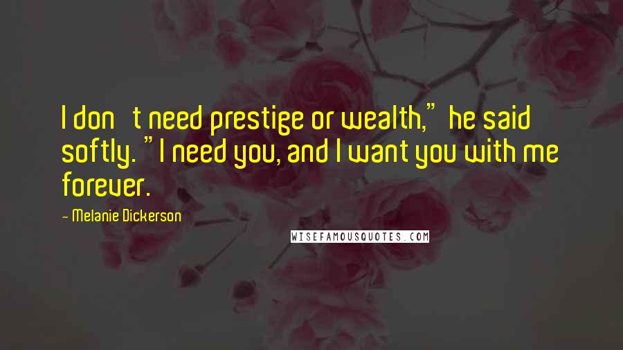 Melanie Dickerson Quotes: I don't need prestige or wealth," he said softly. "I need you, and I want you with me forever.