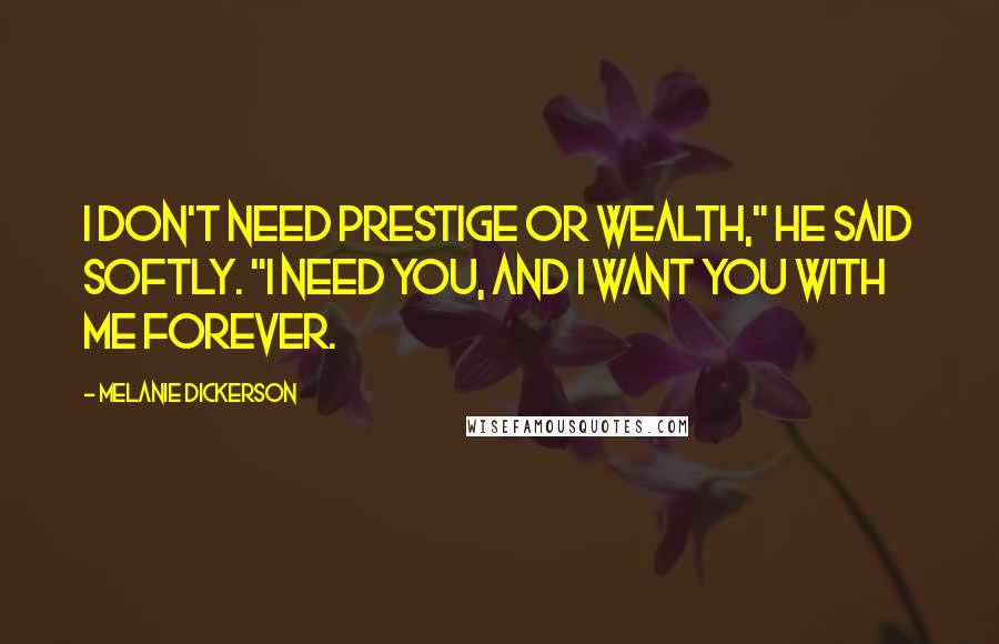 Melanie Dickerson Quotes: I don't need prestige or wealth," he said softly. "I need you, and I want you with me forever.