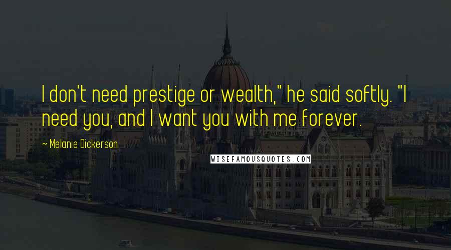 Melanie Dickerson Quotes: I don't need prestige or wealth," he said softly. "I need you, and I want you with me forever.