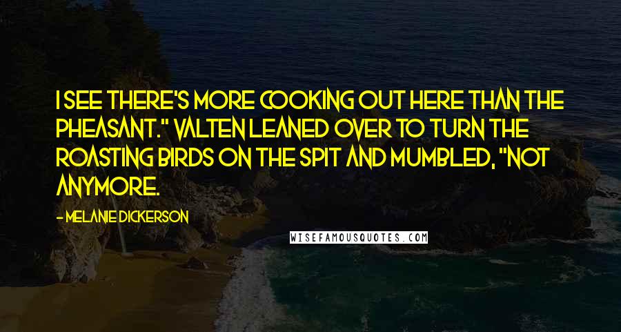 Melanie Dickerson Quotes: I see there's more cooking out here than the pheasant." Valten leaned over to turn the roasting birds on the spit and mumbled, "Not anymore.